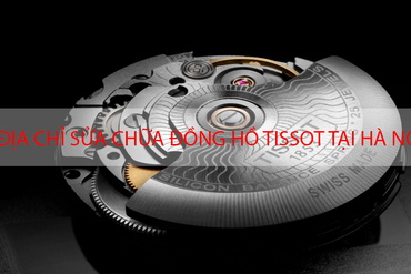 Địa chỉ sửa đồng hồ Tissot chính hãng tại Hà Nội